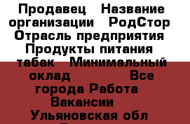 Продавец › Название организации ­ РодСтор › Отрасль предприятия ­ Продукты питания, табак › Минимальный оклад ­ 23 000 - Все города Работа » Вакансии   . Ульяновская обл.,Барыш г.